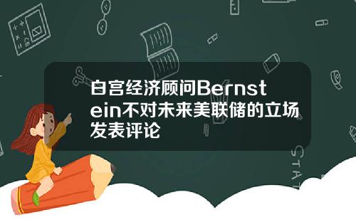 白宫经济顾问Bernstein不对未来美联储的立场发表评论
