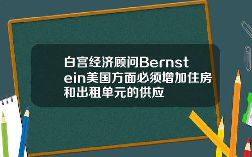 白宫经济顾问Bernstein美国方面必须增加住房和出租单元的供应