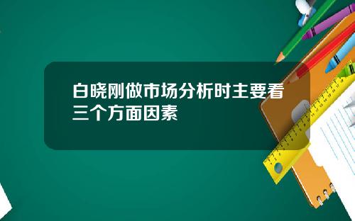 白晓刚做市场分析时主要看三个方面因素