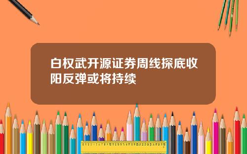白权武开源证券周线探底收阳反弹或将持续