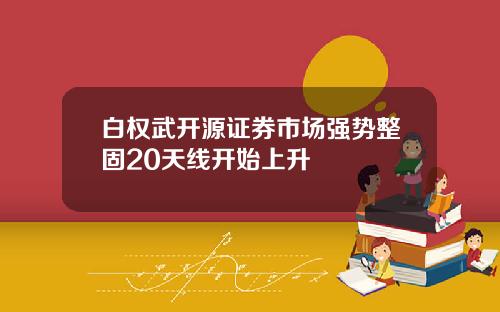 白权武开源证券市场强势整固20天线开始上升