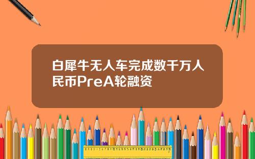白犀牛无人车完成数千万人民币PreA轮融资