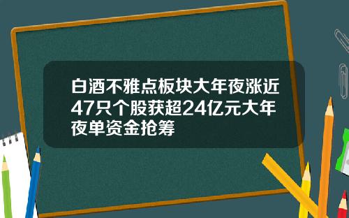 白酒不雅点板块大年夜涨近47只个股获超24亿元大年夜单资金抢筹
