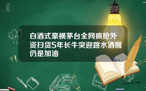 白酒式豪横茅台全网疯抢外资扫货5年长牛突迎跳水酒醒仍是加油