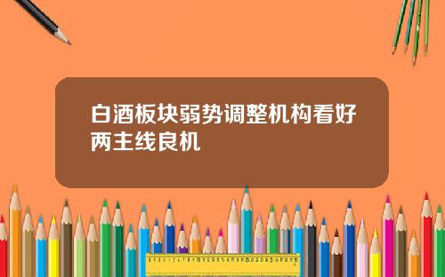 白酒板块弱势调整机构看好两主线良机