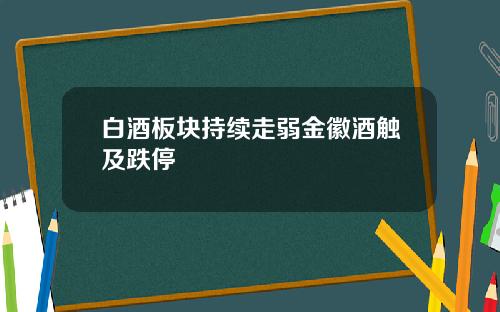 白酒板块持续走弱金徽酒触及跌停