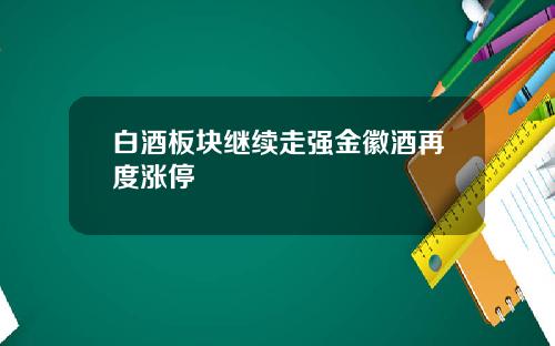 白酒板块继续走强金徽酒再度涨停
