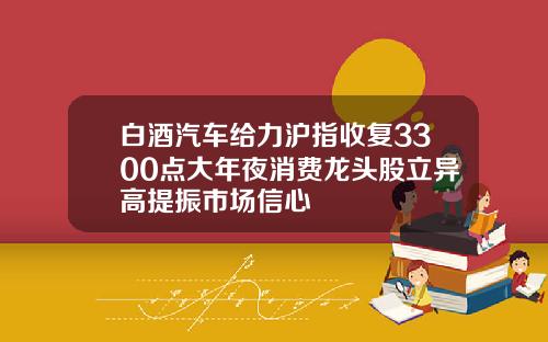 白酒汽车给力沪指收复3300点大年夜消费龙头股立异高提振市场信心