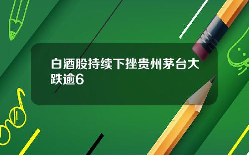 白酒股持续下挫贵州茅台大跌逾6