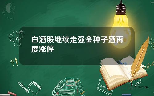 白酒股继续走强金种子酒再度涨停