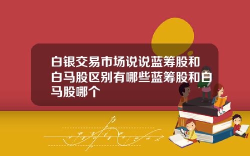 白银交易市场说说蓝筹股和白马股区别有哪些蓝筹股和白马股哪个