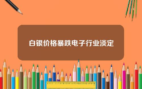 白银价格暴跌电子行业淡定