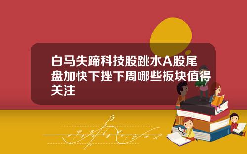 白马失蹄科技股跳水A股尾盘加快下挫下周哪些板块值得关注