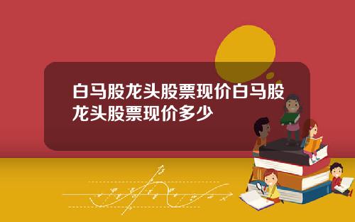 白马股龙头股票现价白马股龙头股票现价多少