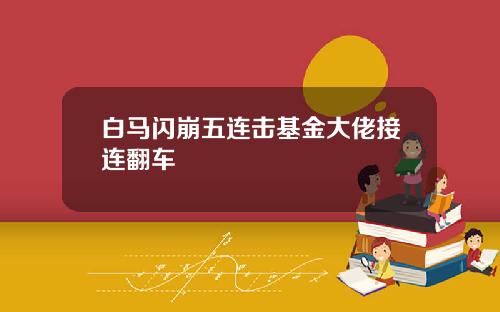 白马闪崩五连击基金大佬接连翻车