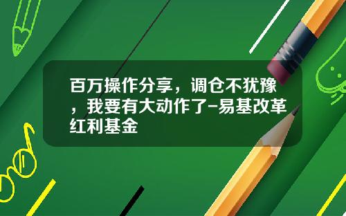 百万操作分享，调仓不犹豫，我要有大动作了-易基改革红利基金