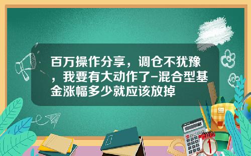 百万操作分享，调仓不犹豫，我要有大动作了-混合型基金涨幅多少就应该放掉