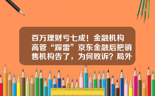 百万理财亏七成！金融机构高管“踩雷”京东金融后把销售机构告了，为何败诉？局外人-京东金融基金怎么赎回