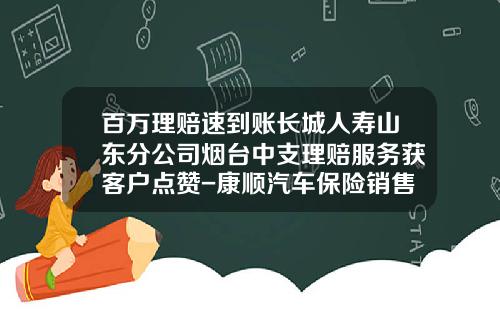 百万理赔速到账长城人寿山东分公司烟台中支理赔服务获客户点赞-康顺汽车保险销售服务有限公司