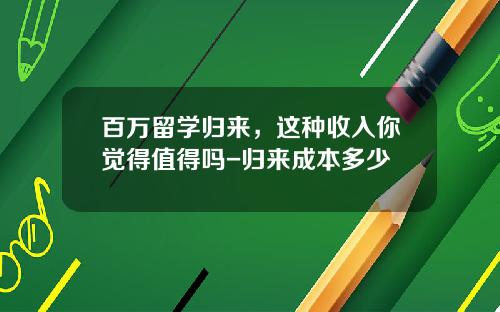 百万留学归来，这种收入你觉得值得吗-归来成本多少