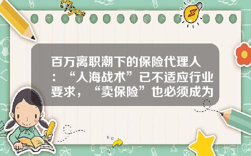 百万离职潮下的保险代理人：“人海战术”已不适应行业要求，“卖保险”也必须成为专业活-汽车保险代理人工资多少