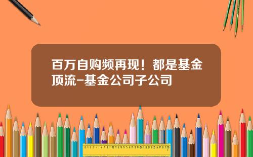 百万自购频再现！都是基金顶流-基金公司子公司