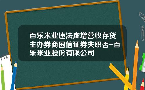 百乐米业违法虚增营收存货主办券商国信证券失职否-百乐米业股份有限公司
