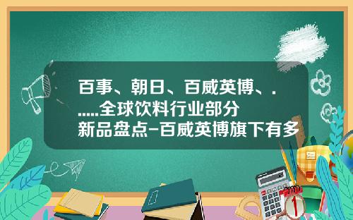 百事、朝日、百威英博、......全球饮料行业部分新品盘点-百威英博旗下有多少品牌