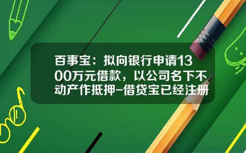 百事宝：拟向银行申请1300万元借款，以公司名下不动产作抵押-借贷宝已经注册了多少用户