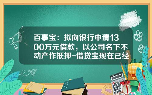 百事宝：拟向银行申请1300万元借款，以公司名下不动产作抵押-借贷宝现在已经有多少人了
