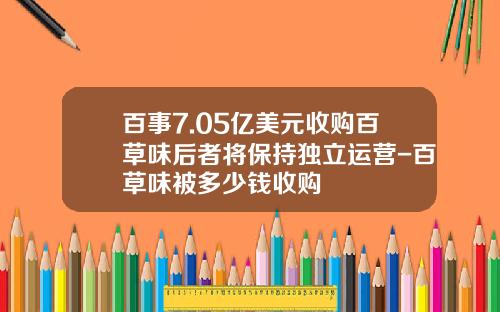 百事7.05亿美元收购百草味后者将保持独立运营-百草味被多少钱收购
