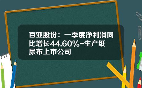 百亚股份：一季度净利润同比增长44.60%-生产纸尿布上市公司