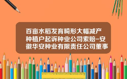 百亩水稻发育畸形大幅减产种植户起诉种业公司索赔-安徽华安种业有限责任公司董事长
