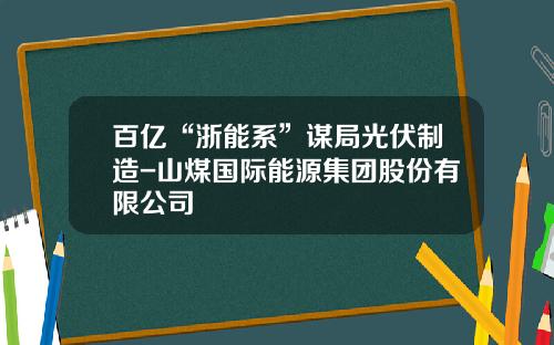百亿“浙能系”谋局光伏制造-山煤国际能源集团股份有限公司