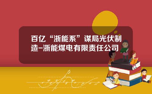 百亿“浙能系”谋局光伏制造-浙能煤电有限责任公司
