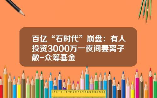 百亿“石时代”崩盘：有人投资3000万一夜间妻离子散-众筹基金