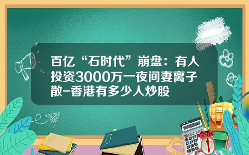 百亿“石时代”崩盘：有人投资3000万一夜间妻离子散-香港有多少人炒股
