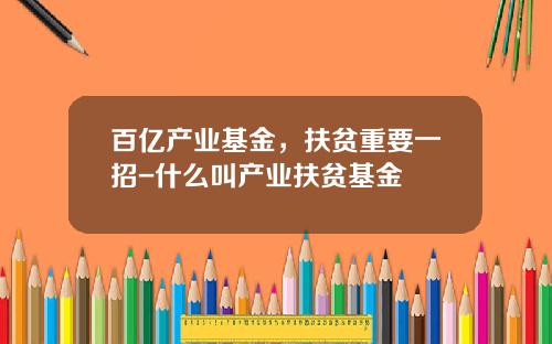 百亿产业基金，扶贫重要一招-什么叫产业扶贫基金