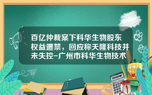 百亿仲裁案下科华生物股东权益遭禁，回应称天隆科技并未失控-广州市科华生物技术有限公司