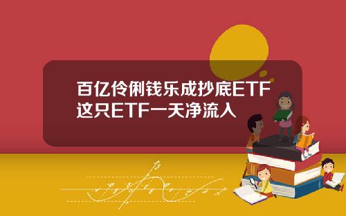 百亿伶俐钱乐成抄底ETF这只ETF一天净流入