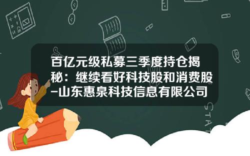 百亿元级私募三季度持仓揭秘：继续看好科技股和消费股-山东惠泉科技信息有限公司