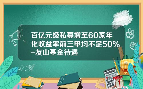 百亿元级私募增至60家年化收益率前三甲均不足50%-友山基金待遇