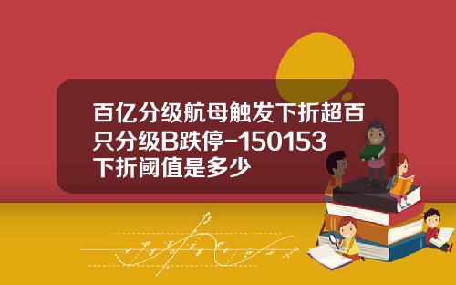 百亿分级航母触发下折超百只分级B跌停-150153下折阈值是多少