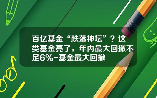 百亿基金“跌落神坛”？这类基金亮了，年内最大回撤不足6%-基金最大回撤