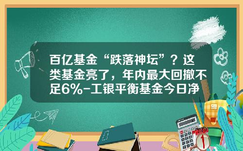 百亿基金“跌落神坛”？这类基金亮了，年内最大回撤不足6%-工银平衡基金今日净值