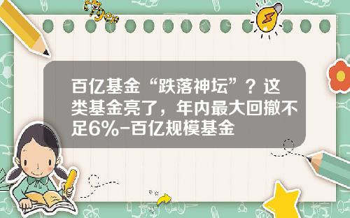 百亿基金“跌落神坛”？这类基金亮了，年内最大回撤不足6%-百亿规模基金