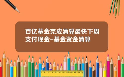 百亿基金完成清算最快下周支付现金-基金资金清算