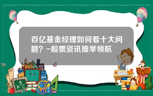百亿基金经理如何看十大问题？-股票资讯推举领航