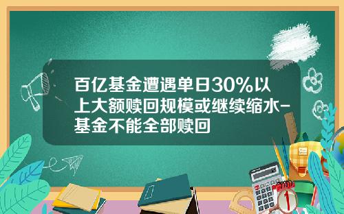 百亿基金遭遇单日30%以上大额赎回规模或继续缩水-基金不能全部赎回