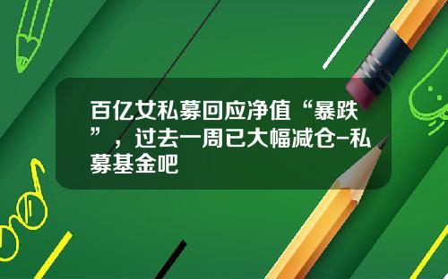 百亿女私募回应净值“暴跌”，过去一周已大幅减仓-私募基金吧